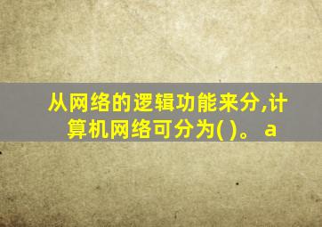 从网络的逻辑功能来分,计算机网络可分为( )。 a